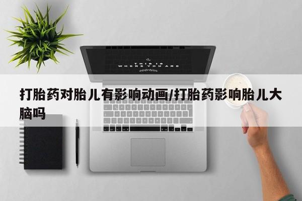 卖打胎药流产药微信打胎药对胎儿有影响动画/打胎药影响胎儿大脑吗