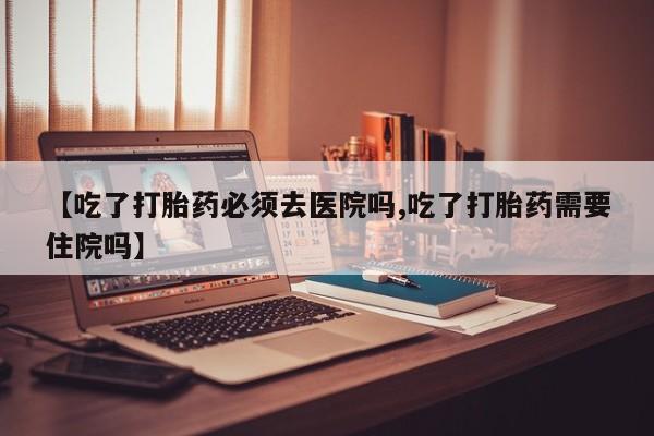 卖打胎药流产药微信【吃了打胎药必须去医院吗,吃了打胎药需要住院吗】