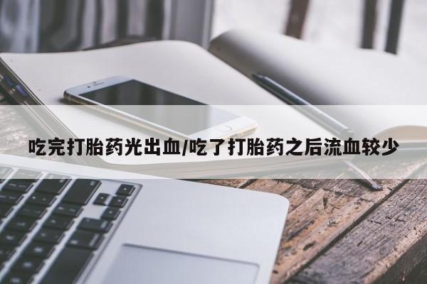 卖打胎药流产药微信吃完打胎药光出血/吃了打胎药之后流血较少