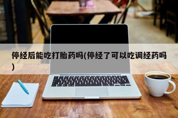 卖打胎药流产药微信停经后能吃打胎药吗(停经了可以吃调经药吗)