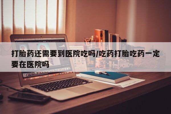 卖打胎药流产药微信打胎药还需要到医院吃吗/吃药打胎吃药一定要在医院吗