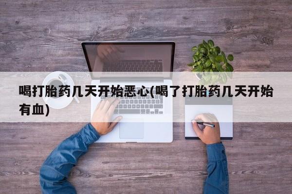 卖打胎药流产药微信喝打胎药几天开始恶心(喝了打胎药几天开始有血)