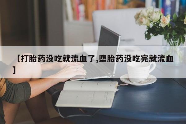 卖打胎药流产药微信【打胎药没吃就流血了,堕胎药没吃完就流血】