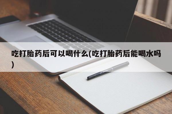 卖打胎药流产药微信吃打胎药后可以喝什么(吃打胎药后能喝水吗)