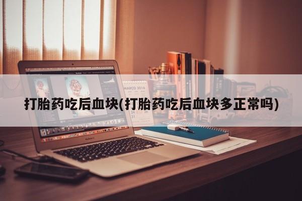 卖打胎药流产药微信打胎药吃后血块(打胎药吃后血块多正常吗)