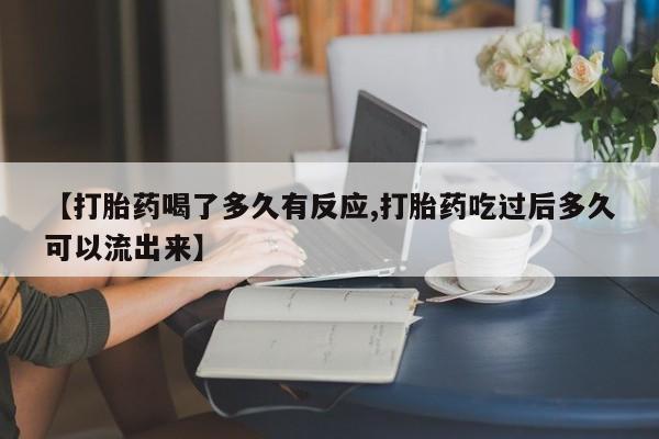 卖打胎药流产药微信【打胎药喝了多久有反应,打胎药吃过后多久可以流出来】