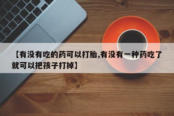 卖打胎药流产药微信【有没有吃的药可以打胎,有没有一种药吃了就可以把孩子打掉】