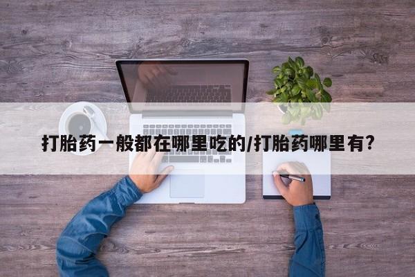卖打胎药流产药微信打胎药一般都在哪里吃的/打胎药哪里有?