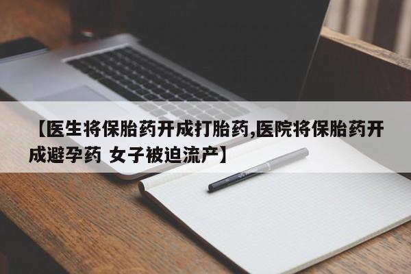 卖打胎药流产药微信【医生将保胎药开成打胎药,医院将保胎药开成避孕药 女子被迫流产】