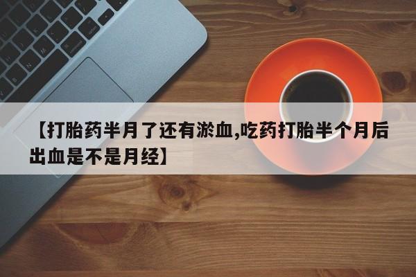 卖打胎药流产药微信【打胎药半月了还有淤血,吃药打胎半个月后出血是不是月经】
