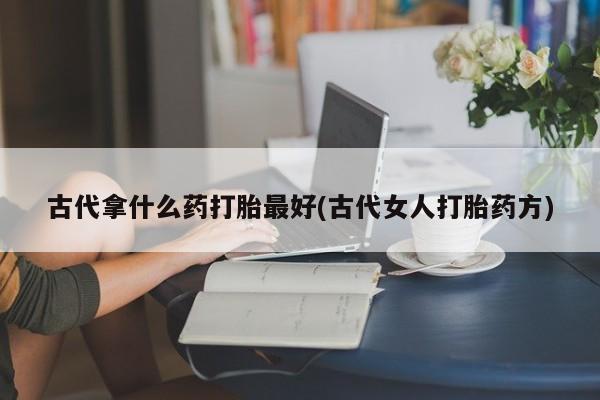 卖打胎药流产药微信古代拿什么药打胎最好(古代女人打胎药方)