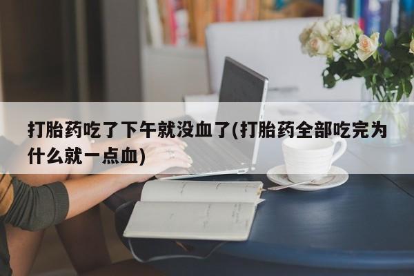 卖打胎药流产药微信打胎药吃了下午就没血了(打胎药全部吃完为什么就一点血)