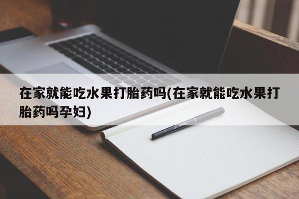 卖打胎药流产药微信在家就能吃水果打胎药吗(在家就能吃水果打胎药吗孕妇)