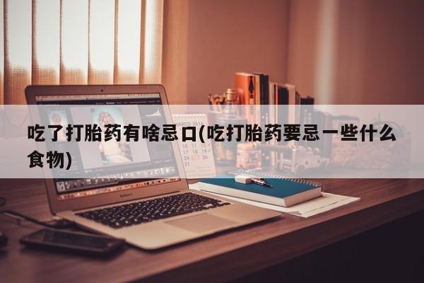 卖打胎药流产药微信吃了打胎药有啥忌口(吃打胎药要忌一些什么食物)