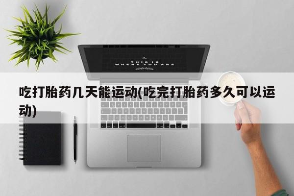 卖打胎药流产药微信吃打胎药几天能运动(吃完打胎药多久可以运动)
