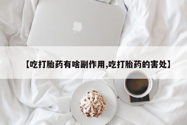 卖打胎药流产药微信【吃打胎药有啥副作用,吃打胎药的害处】