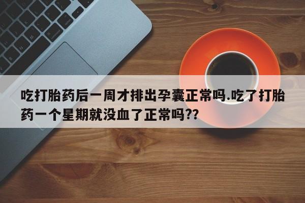 卖打胎药流产药微信吃打胎药后一周才排出孕囊正常吗.吃了打胎药一个星期就没血了正常吗?？