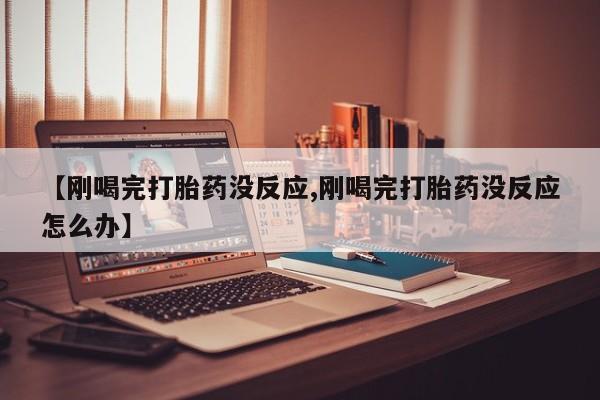 卖打胎药流产药微信【刚喝完打胎药没反应,刚喝完打胎药没反应怎么办】