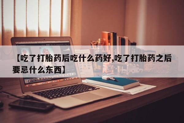 卖打胎药流产药微信【吃了打胎药后吃什么药好,吃了打胎药之后要忌什么东西】