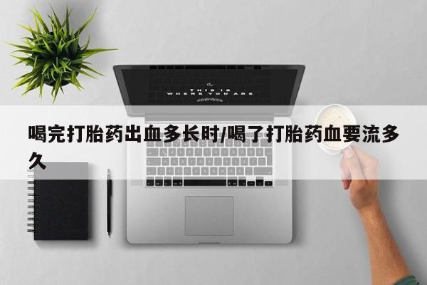 卖打胎药流产药微信喝完打胎药出血多长时/喝了打胎药血要流多久