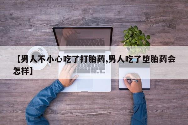 卖打胎药流产药微信【男人不小心吃了打胎药,男人吃了堕胎药会怎样】