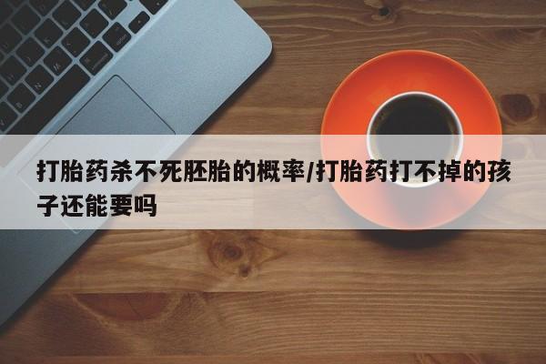 卖打胎药流产药微信打胎药杀不死胚胎的概率/打胎药打不掉的孩子还能要吗