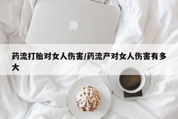 卖打胎药流产药微信药流打胎对女人伤害/药流产对女人伤害有多大