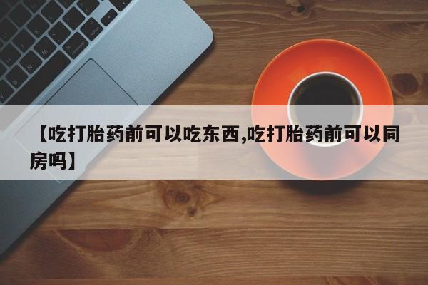 卖打胎药流产药微信【吃打胎药前可以吃东西,吃打胎药前可以同房吗】