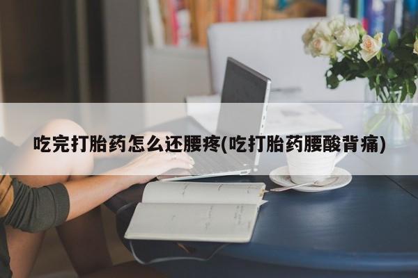 卖打胎药流产药微信吃完打胎药怎么还腰疼(吃打胎药腰酸背痛)