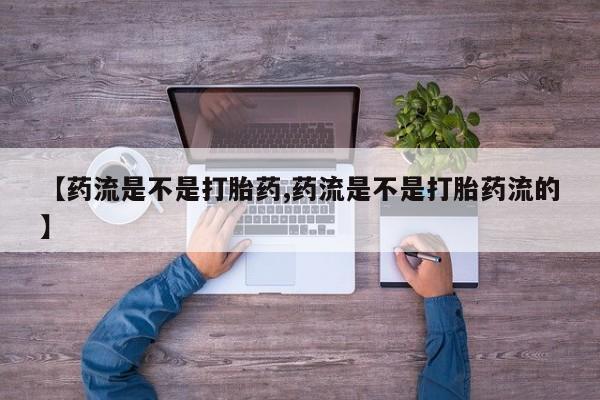 卖打胎药流产药微信【药流是不是打胎药,药流是不是打胎药流的】