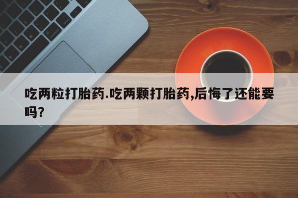 卖打胎药流产药微信吃两粒打胎药.吃两颗打胎药,后悔了还能要吗？