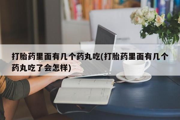 卖打胎药流产药微信打胎药里面有几个药丸吃(打胎药里面有几个药丸吃了会怎样)