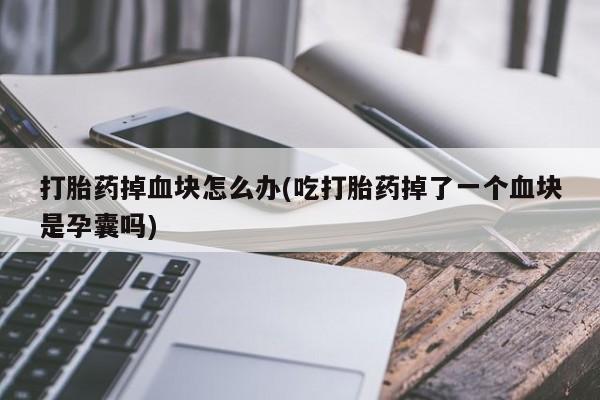 卖打胎药流产药微信打胎药掉血块怎么办(吃打胎药掉了一个血块是孕囊吗)