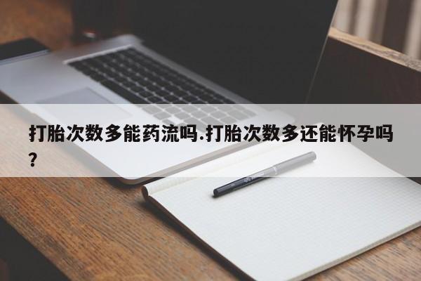 卖打胎药流产药微信打胎次数多能药流吗.打胎次数多还能怀孕吗？