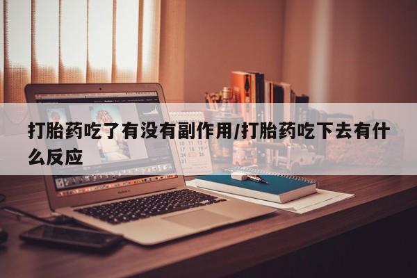 卖打胎药流产药微信打胎药吃了有没有副作用/打胎药吃下去有什么反应