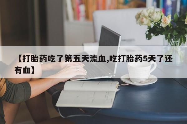 卖打胎药流产药微信【打胎药吃了第五天流血,吃打胎药5天了还有血】