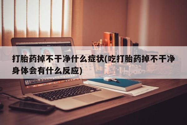 卖打胎药流产药微信打胎药掉不干净什么症状(吃打胎药掉不干净身体会有什么反应)