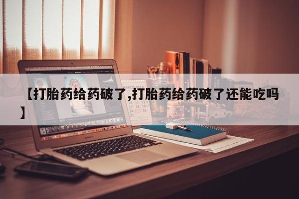 卖打胎药流产药微信【打胎药给药破了,打胎药给药破了还能吃吗】