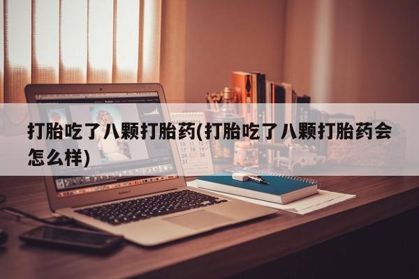 卖打胎药流产药微信打胎吃了八颗打胎药(打胎吃了八颗打胎药会怎么样)