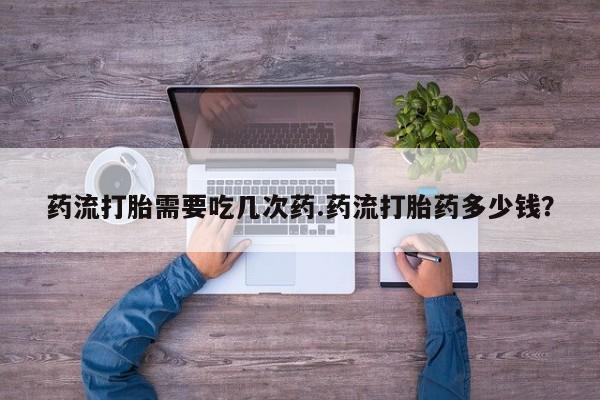 卖打胎药流产药微信药流打胎需要吃几次药.药流打胎药多少钱？