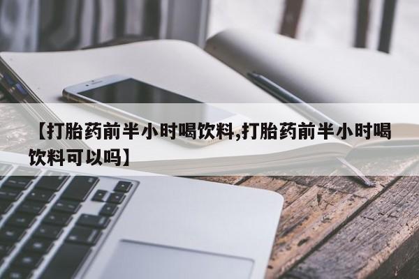 卖打胎药流产药微信【打胎药前半小时喝饮料,打胎药前半小时喝饮料可以吗】