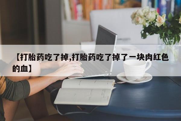卖打胎药流产药微信【打胎药吃了掉,打胎药吃了掉了一块肉红色的血】
