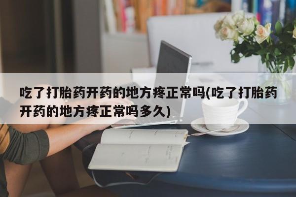 卖打胎药流产药微信吃了打胎药开药的地方疼正常吗(吃了打胎药开药的地方疼正常吗多久)