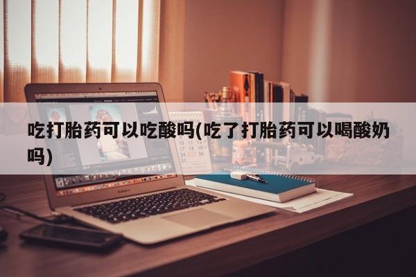 卖打胎药流产药微信吃打胎药可以吃酸吗(吃了打胎药可以喝酸奶吗)
