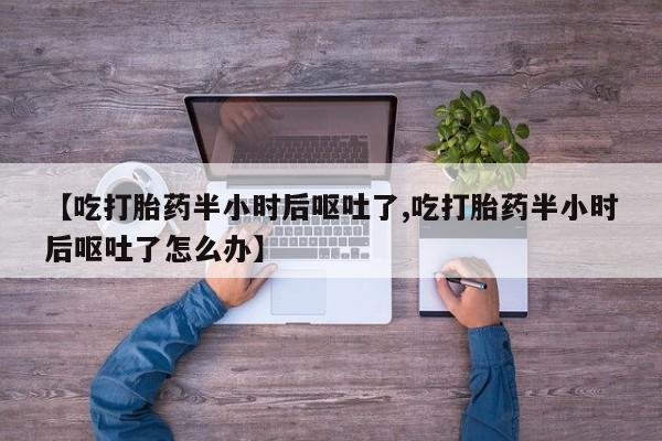 卖打胎药流产药微信【吃打胎药半小时后呕吐了,吃打胎药半小时后呕吐了怎么办】