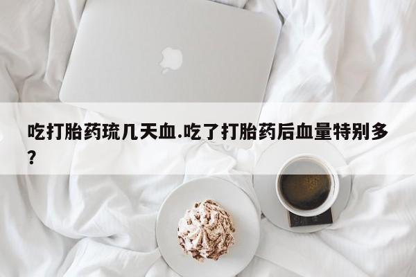 卖打胎药流产药微信吃打胎药琉几天血.吃了打胎药后血量特别多？