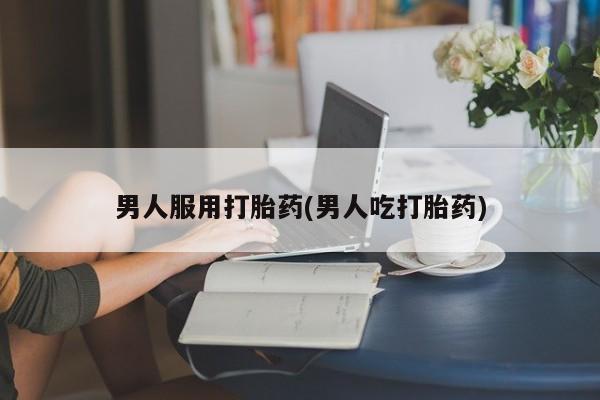 卖打胎药流产药微信男人服用打胎药(男人吃打胎药)