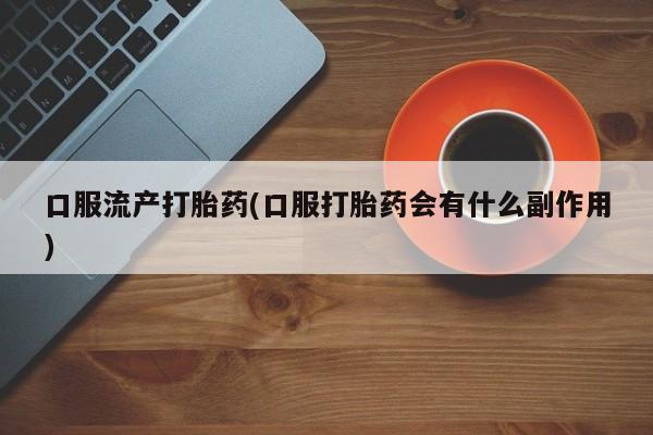 卖打胎药流产药微信口服流产打胎药(口服打胎药会有什么副作用)