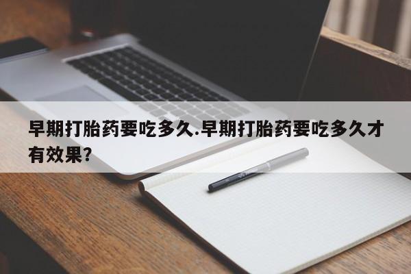 卖打胎药流产药微信早期打胎药要吃多久.早期打胎药要吃多久才有效果？