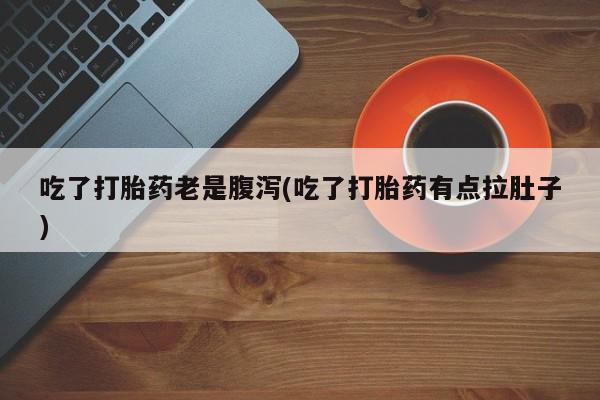卖打胎药流产药微信吃了打胎药老是腹泻(吃了打胎药有点拉肚子)